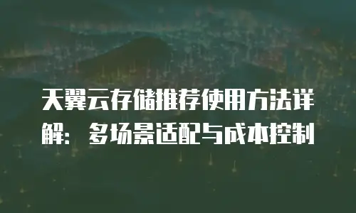 天翼云存储推荐使用方法详解：多场景适配与成本控制