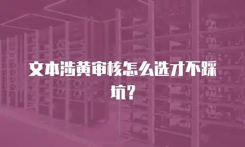 文本涉黄审核怎么选才不踩坑？