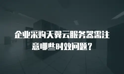 企业采购天翼云服务器需注意哪些时效问题？