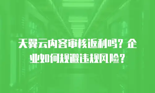天翼云内容审核返利吗？企业如何规避违规风险？