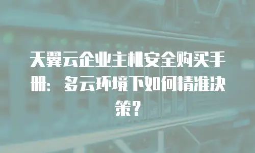 天翼云企业主机安全购买手册：多云环境下如何精准决策？