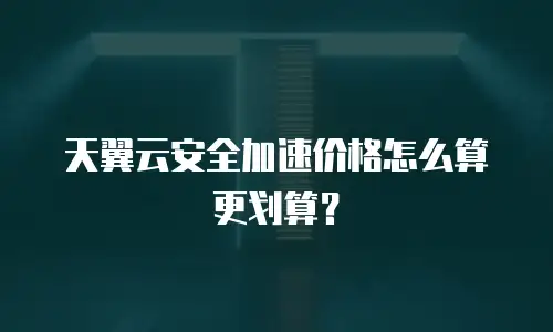 天翼云安全加速价格怎么算更划算？