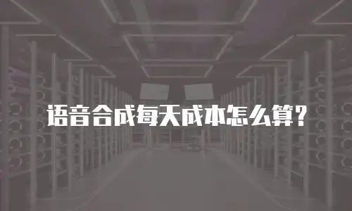 语音合成每天成本怎么算？