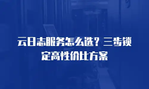 云日志服务怎么选？三步锁定高性价比方案