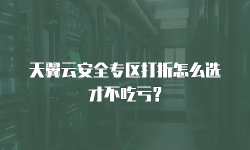 天翼云安全专区打折怎么选才不吃亏？