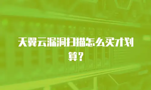 天翼云漏洞扫描怎么买才划算？