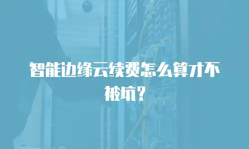 智能边缘云续费怎么算才不被坑？