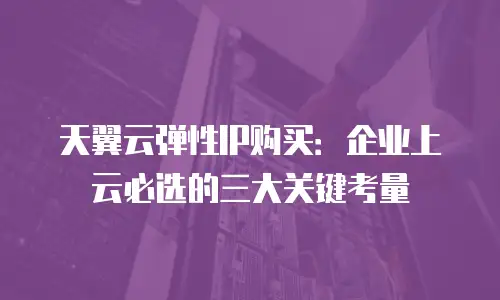 天翼云弹性IP购买：企业上云必选的三大关键考量
