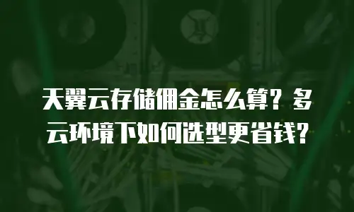 天翼云存储佣金怎么算？多云环境下如何选型更省钱？