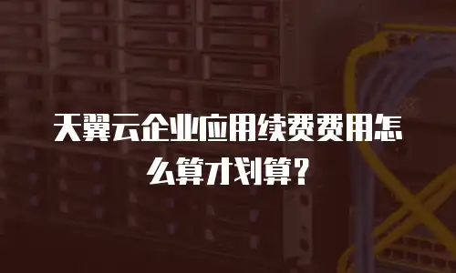 天翼云企业应用续费费用怎么算才划算？