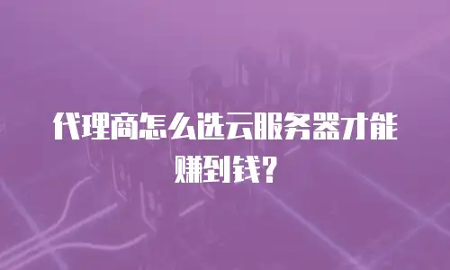 代理商怎么选云服务器才能赚到钱？