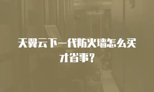 天翼云下一代防火墙怎么买才省事？