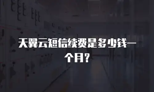 天翼云短信续费是多少钱一个月？