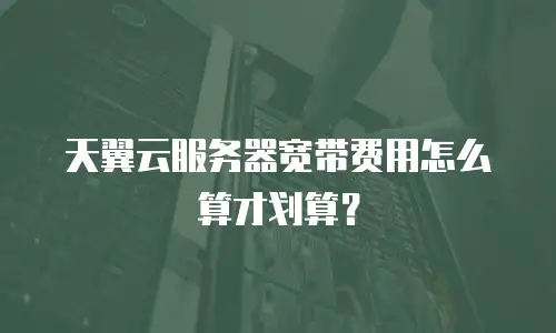 天翼云服务器宽带费用怎么算才划算？