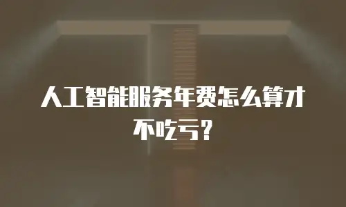 人工智能服务年费怎么算才不吃亏？