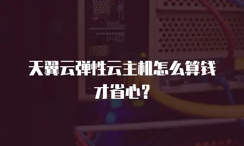 天翼云弹性云主机怎么算钱才省心？