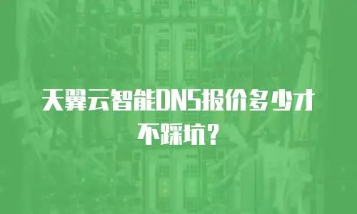 天翼云智能DNS报价多少才不踩坑？