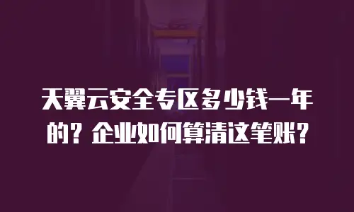天翼云安全专区多少钱一年的？企业如何算清这笔账？