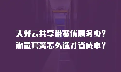 天翼云共享带宽优惠多少？流量套餐怎么选才省成本？
