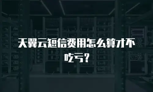 天翼云短信费用怎么算才不吃亏？
