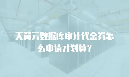 天翼云数据库审计代金券怎么申请才划算？