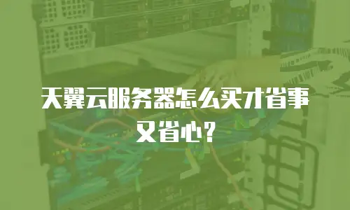 天翼云服务器怎么买才省事又省心？