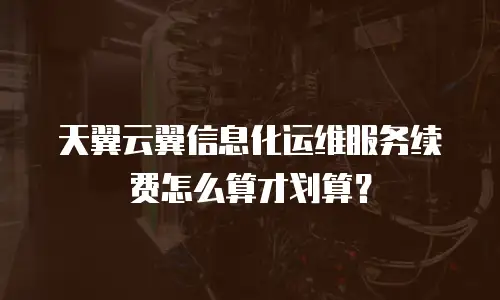 天翼云翼信息化运维服务续费怎么算才划算？