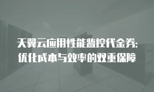 天翼云应用性能监控代金券：优化成本与效率的双重保障