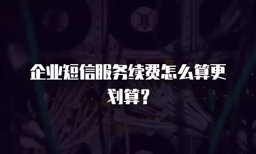 企业短信服务续费怎么算更划算？