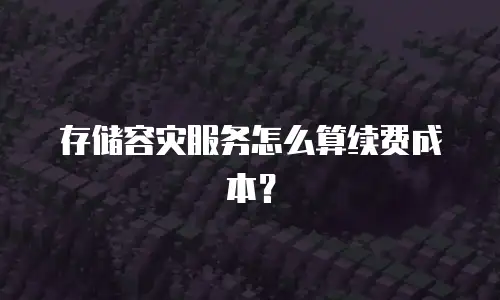 存储容灾服务怎么算续费成本？