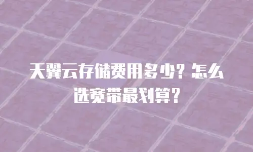天翼云存储费用多少？怎么选宽带最划算？