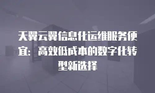天翼云翼信息化运维服务便宜：高效低成本的数字化转型新选择