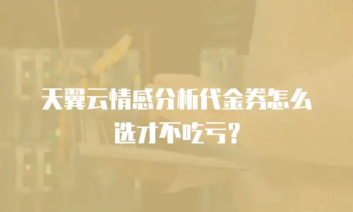 天翼云情感分析代金券怎么选才不吃亏？