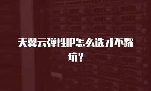 天翼云弹性IP怎么选才不踩坑？