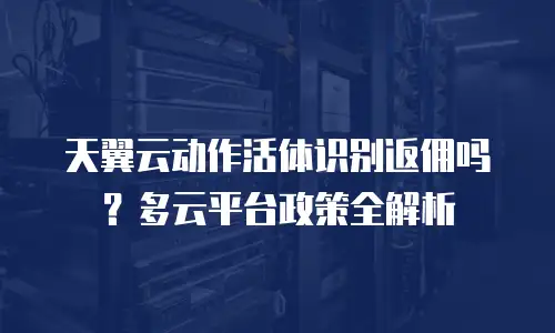 天翼云动作活体识别返佣吗？多云平台政策全解析
