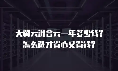天翼云混合云一年多少钱？怎么选才省心又省钱？