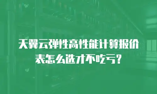 天翼云弹性高性能计算报价表怎么选才不吃亏？