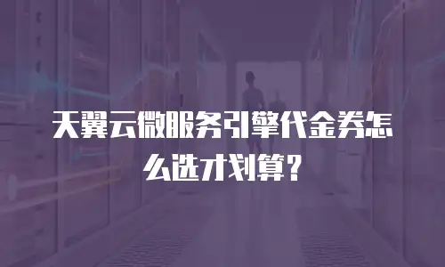 天翼云微服务引擎代金券怎么选才划算？