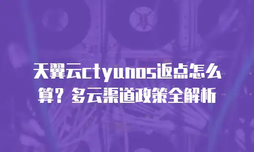 天翼云ctyunos返点怎么算？多云渠道政策全解析