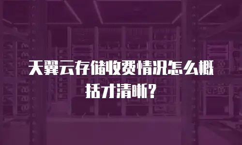天翼云存储收费情况怎么概括才清晰？