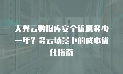 天翼云数据库安全优惠多少一年？多云场景下的成本优化指南