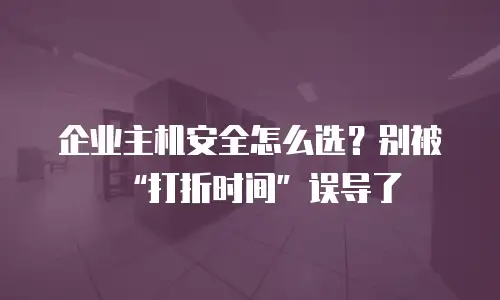 企业主机安全怎么选？别被&ldquo;打折时间&rdquo;误导了