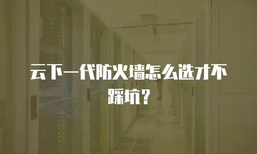 云下一代防火墙怎么选才不踩坑？