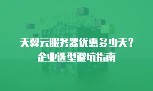 天翼云服务器优惠多少天？企业选型避坑指南