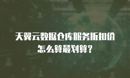 天翼云数据仓库服务折扣价怎么算最划算？