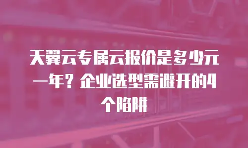 天翼云专属云报价是多少元一年？企业选型需避开的4个陷阱