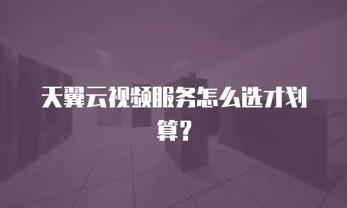 天翼云视频服务怎么选才划算？