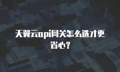 天翼云api网关怎么选才更省心？