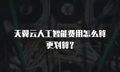 天翼云人工智能费用怎么算更划算？