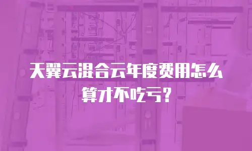 天翼云混合云年度费用怎么算才不吃亏？